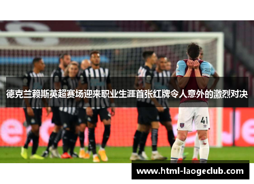 德克兰赖斯英超赛场迎来职业生涯首张红牌令人意外的激烈对决