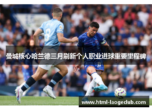 曼城核心哈兰德三月刷新个人职业进球重要里程碑