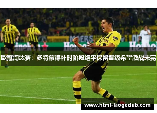 欧冠淘汰赛：多特蒙德补时阶段绝平保留晋级希望激战未完