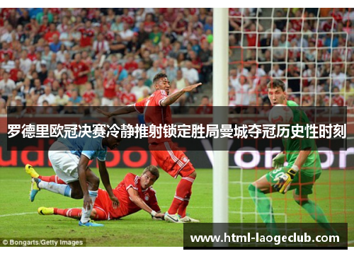 罗德里欧冠决赛冷静推射锁定胜局曼城夺冠历史性时刻