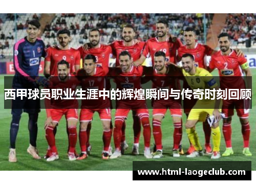 西甲球员职业生涯中的辉煌瞬间与传奇时刻回顾 西甲球员职业生涯中的辉煌瞬间与传奇时刻回顾