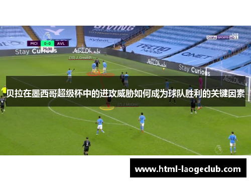 贝拉在墨西哥超级杯中的进攻威胁如何成为球队胜利的关键因素 贝拉在墨西哥超级杯中的进攻威胁如何成为球队胜利的关键因素