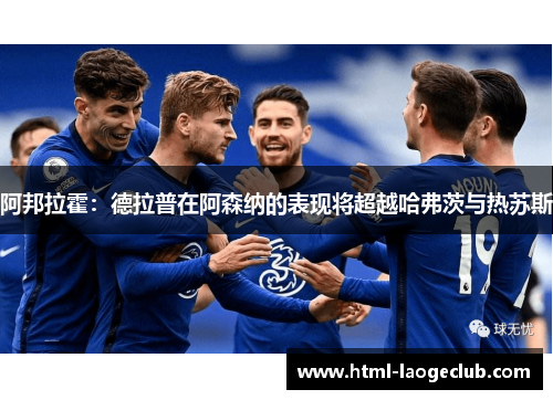阿邦拉霍:德拉普在阿森纳的表现将超越哈弗茨与热苏斯 阿邦拉霍:德拉普在阿森纳的表现将超越哈弗茨与热苏斯