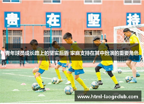 青年球员成长路上的坚实后盾 家庭支持在其中扮演的重要角色 青年球员成长路上的坚实后盾 家庭支持在其中扮演的重要角色