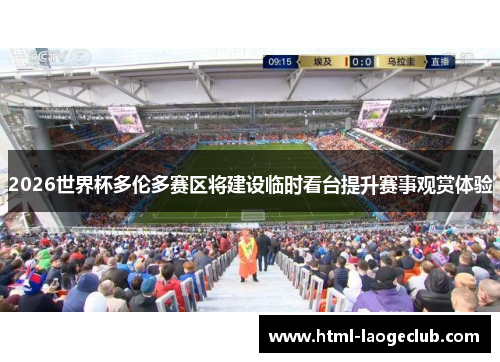 2026世界杯多伦多赛区将建设临时看台提升赛事观赏体验 2026世界杯多伦多赛区将建设临时看台提升赛事观赏体验
