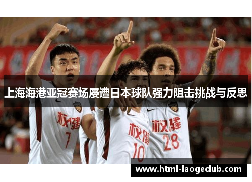 上海海港亚冠赛场屡遭日本球队强力阻击挑战与反思 上海海港亚冠赛场屡遭日本球队强力阻击挑战与反思