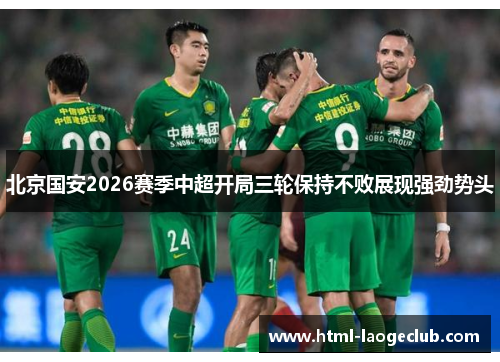 北京国安2026赛季中超开局三轮保持不败展现强劲势头 北京国安2026赛季中超开局三轮保持不败展现强劲势头