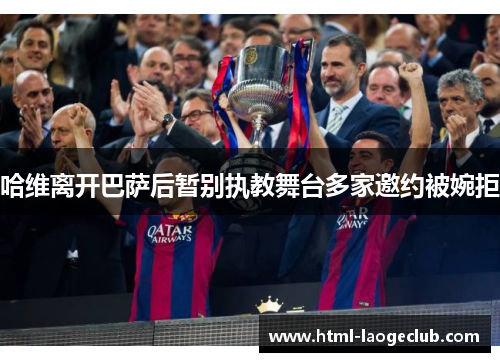 哈维离开巴萨后暂别执教舞台多家邀约被婉拒