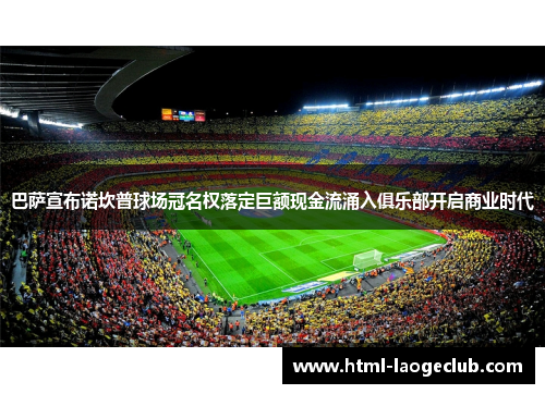 巴萨宣布诺坎普球场冠名权落定巨额现金流涌入俱乐部开启商业时代 巴萨宣布诺坎普球场冠名权落定巨额现金流涌入俱乐部开启商业时代